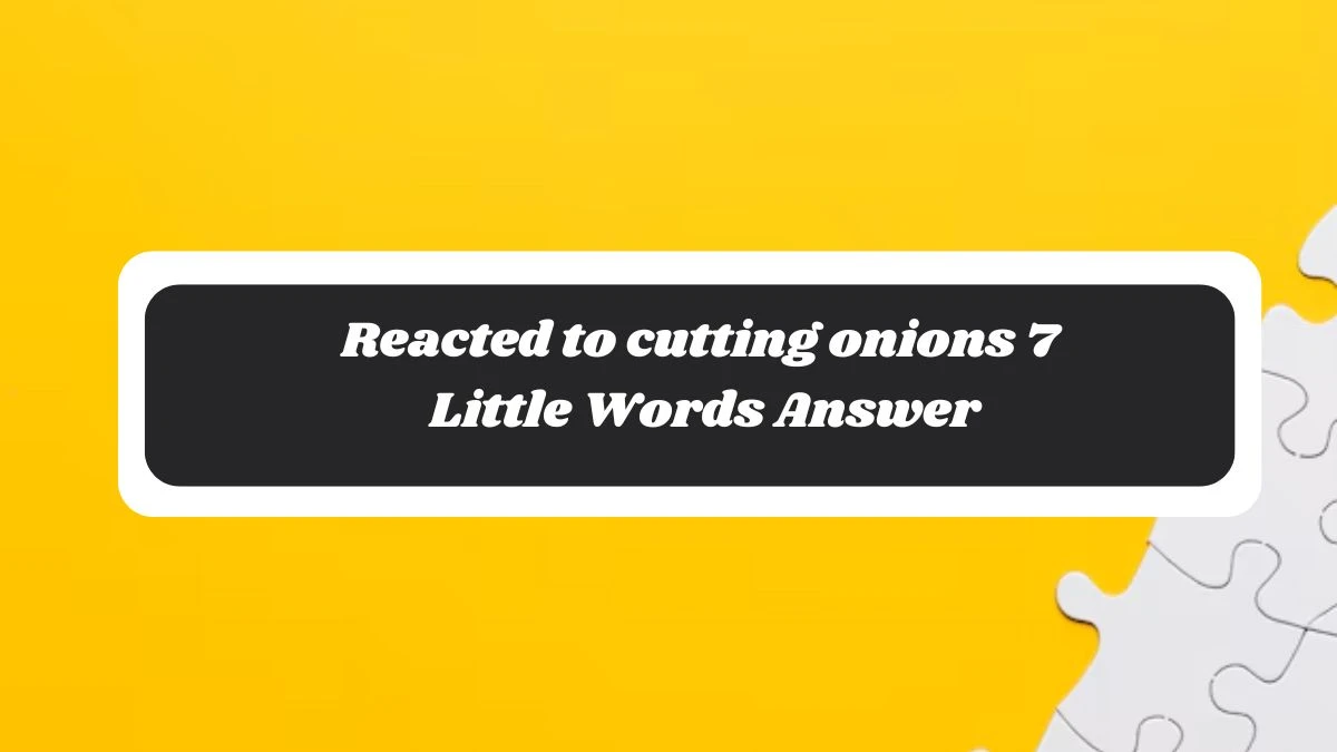 Reacted to cutting onions 7 Little Words Answer