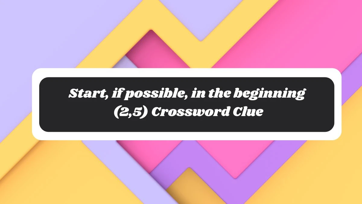 Start, if possible, in the beginning (2,5) Crossword Clue Puzzle Answer from November 05, 2024