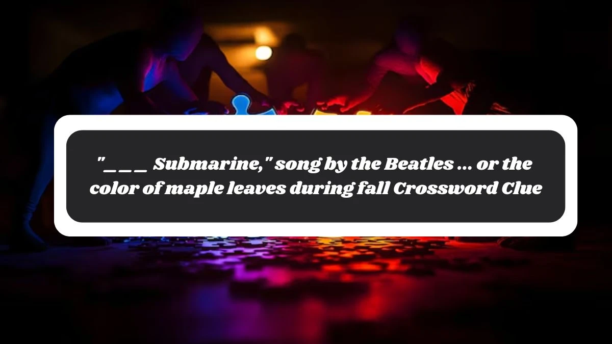 ___ Submarine, song by the Beatles ... or the color of maple leaves during fall Daily Themed Crossword Clue Puzzle Answer from November 04, 2024