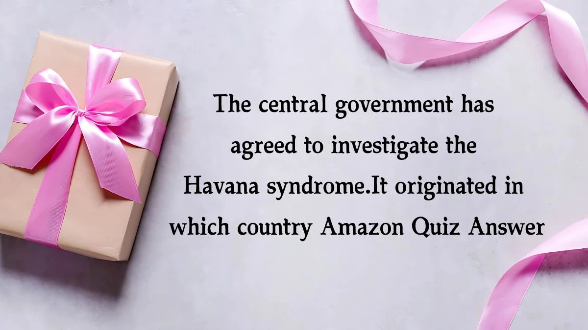 The central government has agreed to investigate the Havana syndrome.It originated in which country Amazon Quiz Answer Today November 08, 2024