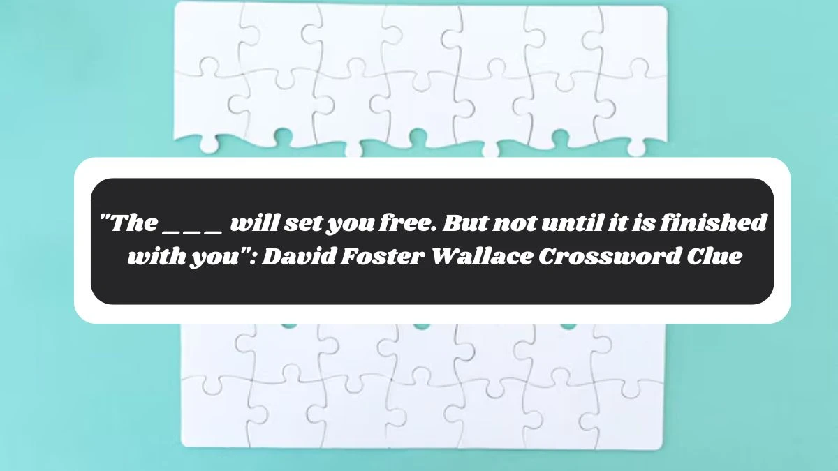 The ___ will set you free. But not until it is finished with you: David Foster Wallace NYT Crossword Clue Puzzle Answer from November 05, 2024