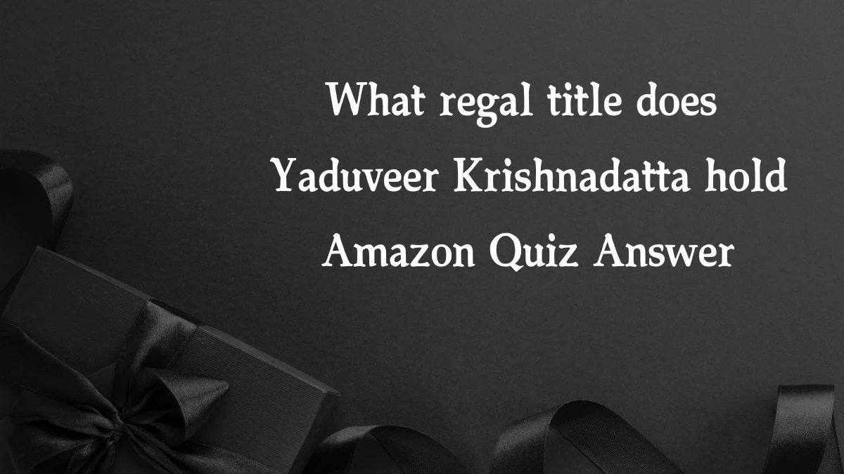 What regal title does Yaduveer Krishnadatta hold Amazon Quiz Answer Today November 21, 2024