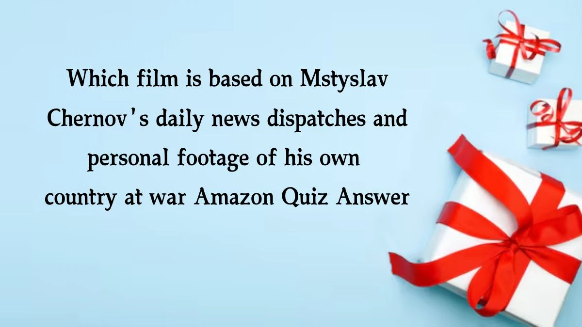 Which film is based on Mstyslav Chernov's daily news dispatches and personal footage of his own country at war Amazon Quiz Answer Today November 18, 2024