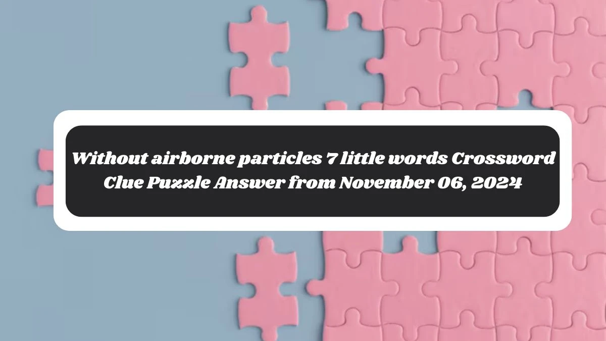 Without airborne particles 7 little words Crossword Clue Puzzle Answer from November 06, 2024