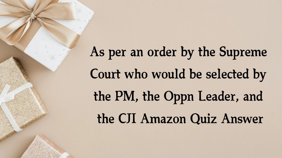 As per an order by the Supreme Court who would be selected by the PM, the Oppn Leader, and the CJI Amazon Quiz Answer Today December 17, 2024