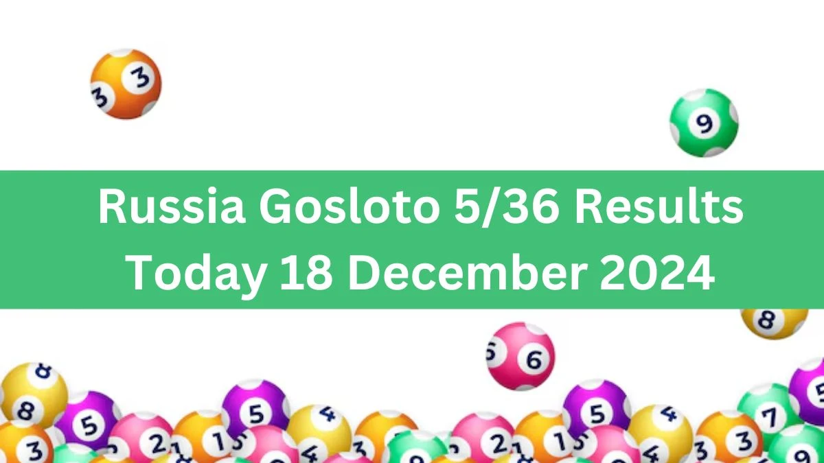 Russia Gosloto 5/36 Results Today 18 December 2024 - Draws of Each 15 Minutes