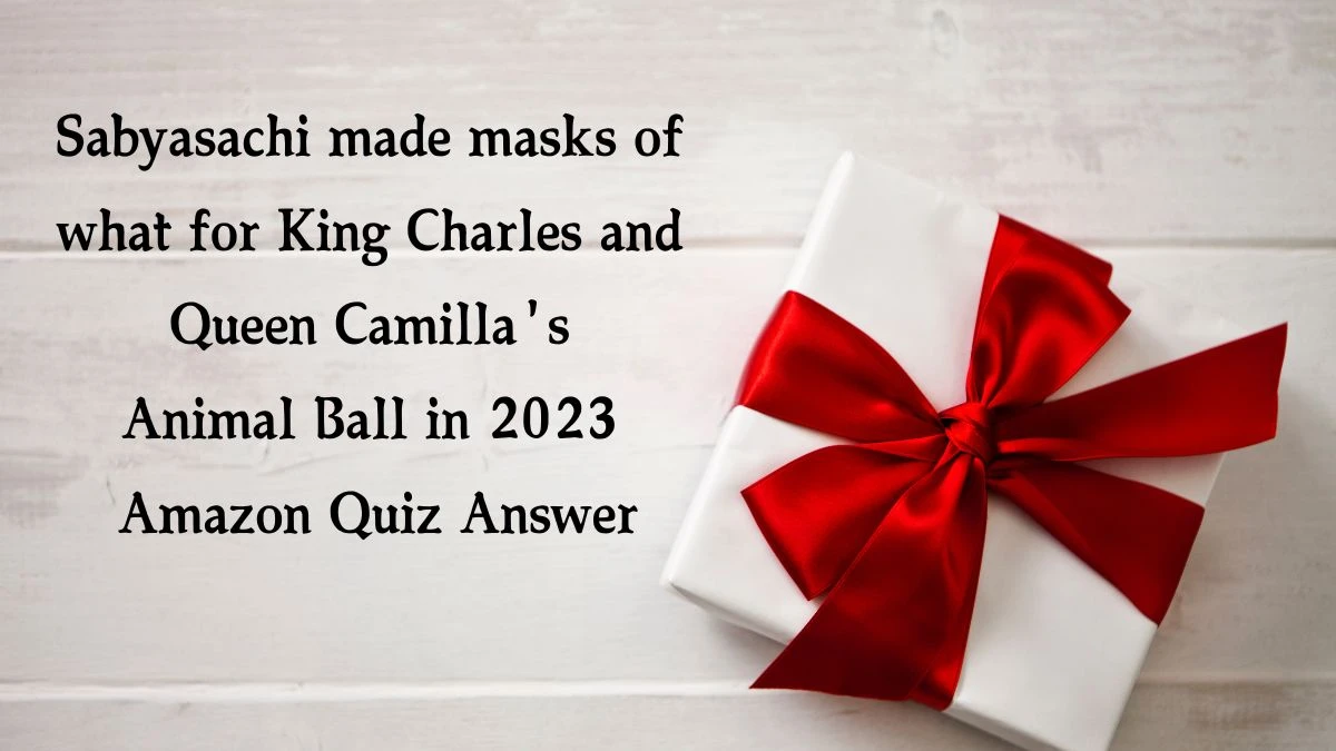 Sabyasachi made masks of what for King Charles and Queen Camilla's Animal Ball in 2023 Amazon Quiz Answer Today December 11, 2024