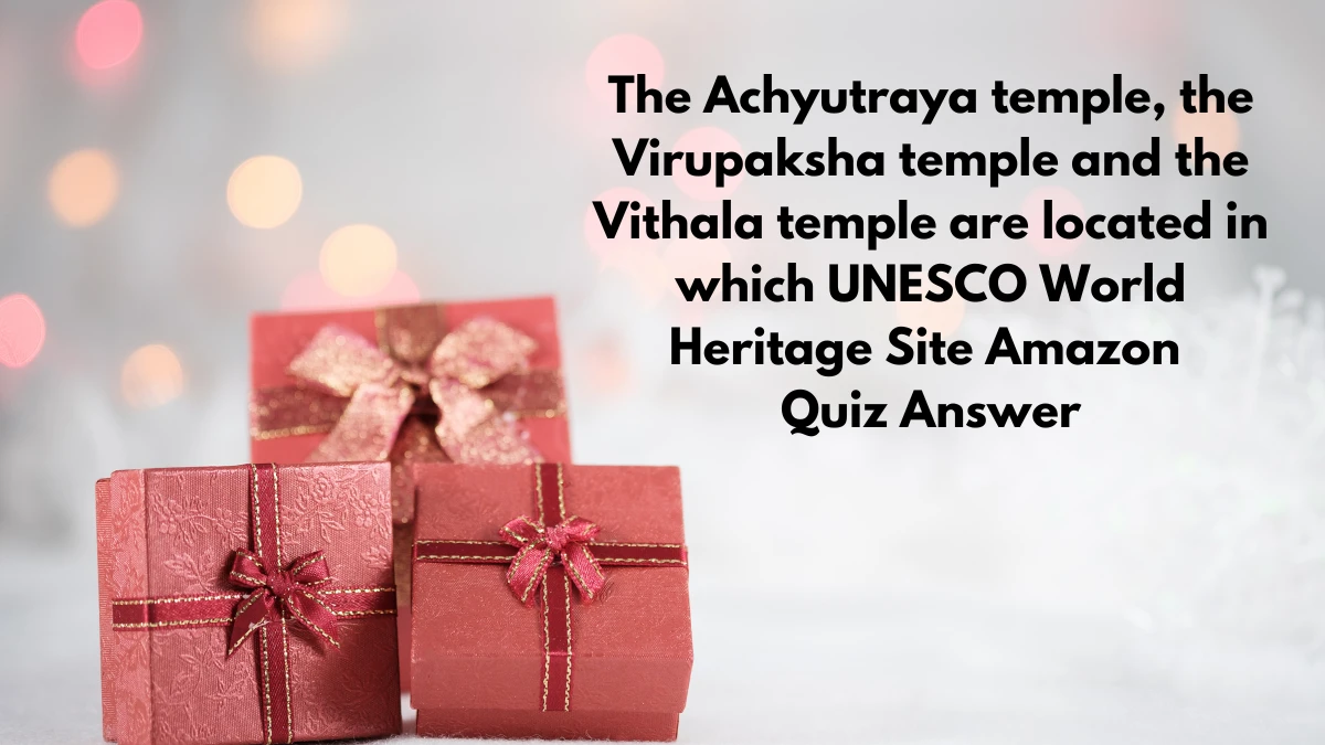 The Achyutraya temple, the Virupaksha temple and the Vithala temple are located in which UNESCO World Heritage Site Amazon Quiz Answer Today December 09, 2024