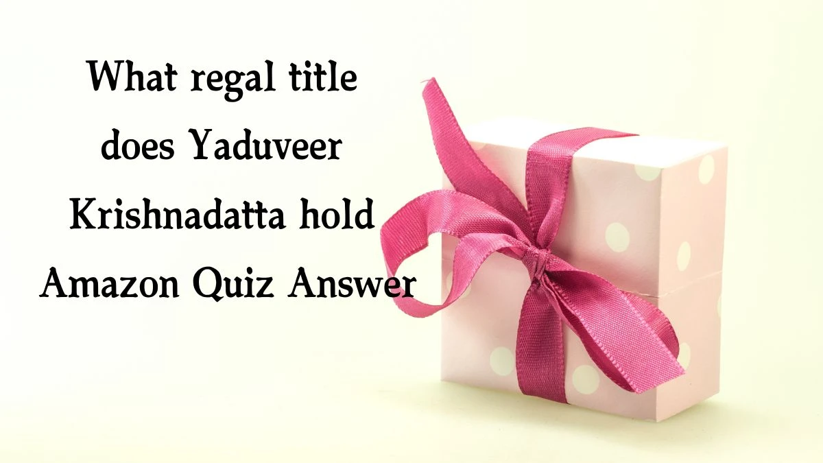 What regal title does Yaduveer Krishnadatta hold Amazon Quiz Answer Today December 31, 2024