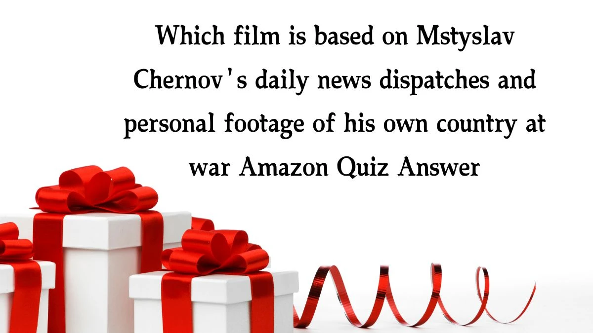 Which film is based on Mstyslav Chernov's daily news dispatches and personal footage of his own country at war Amazon Quiz Answer Today December 28, 2024