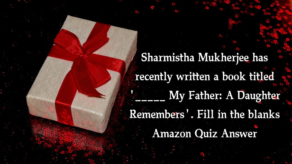 Sharmistha Mukherjee has recently written a book titled '_____ My Father: A Daughter Remembers'. Fill in the blanks Amazon Quiz Answer Today January 17, 2025