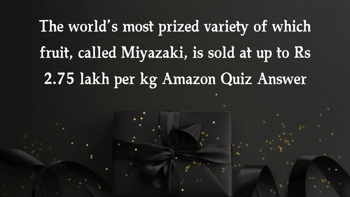 The world’s most prized variety of which fruit, called Miyazaki, is sold at up to Rs 2.75 lakh per kg Amazon Quiz Answer Today January 10, 2025