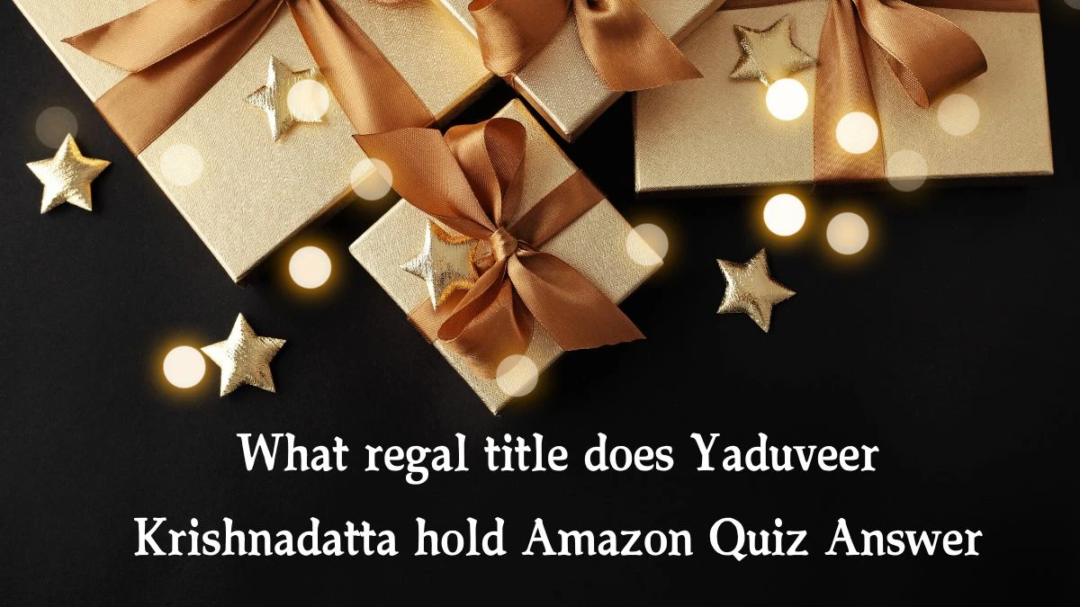 What regal title does Yaduveer Krishnadatta hold Amazon Quiz Answer Today January 24, 2025